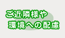 ご近隣様や環境への配慮