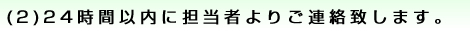 (2)24時間以内に担当者よりご連絡致します。